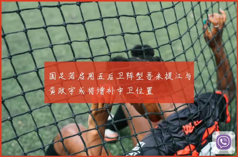 国足若启用五后卫阵型吾米提江与黄政宇或将增补中卫位置