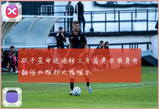 双子星命运逆转三年后费尔明身价翻倍加维却大幅缩水