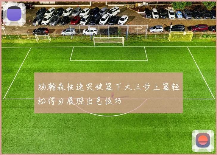 杨瀚森快速突破篮下大三步上篮轻松得分展现出色技巧