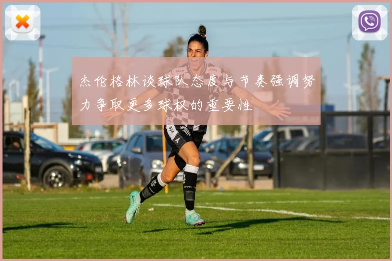 杰伦格林谈球队态度与节奏强调努力争取更多球权的重要性