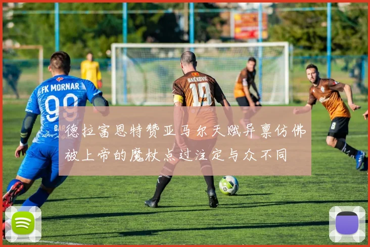 德拉富恩特赞亚马尔天赋异禀仿佛被上帝的魔杖点过注定与众不同