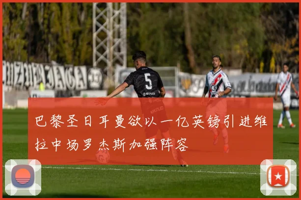 巴黎圣日耳曼欲以一亿英镑引进维拉中场罗杰斯加强阵容