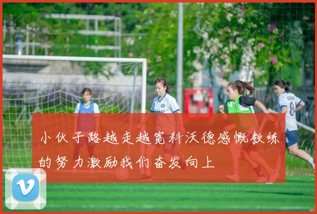 小伙子路越走越宽科沃德感慨教练的努力激励我们奋发向上