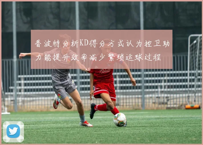 香波特分析KD得分方式认为控卫助力能提升效率减少繁琐运球过程