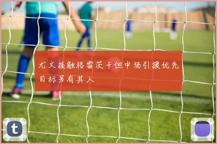尤文接触格雷茨卡但中场引援优先目标另有其人