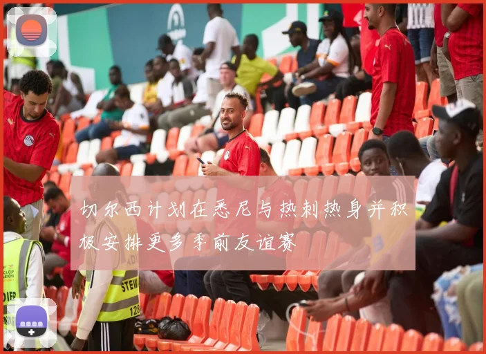 切尔西计划在悉尼与热刺热身并积极安排更多季前友谊赛