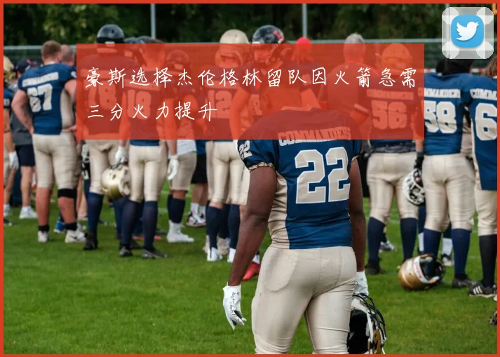 豪斯选择杰伦格林留队因火箭急需三分火力提升