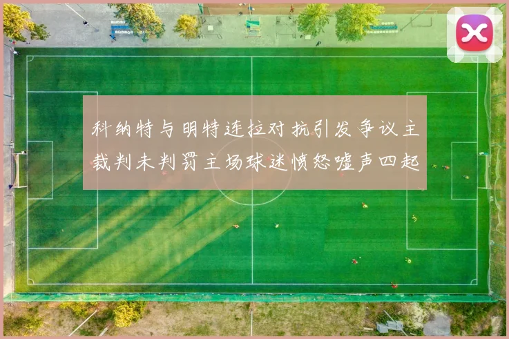科纳特与明特连拉对抗引发争议主裁判未判罚主场球迷愤怒嘘声四起
