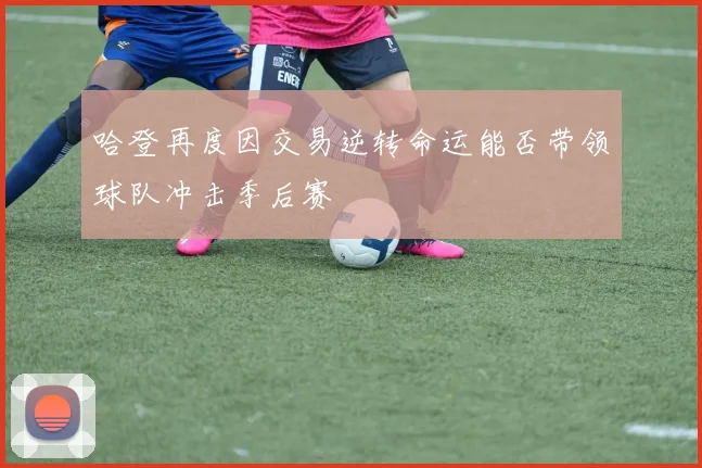 哈登再度因交易逆转命运能否带领球队冲击季后赛